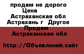 продам не дорого › Цена ­ 2 000 - Астраханская обл., Астрахань г. Другое » Продам   . Астраханская обл.